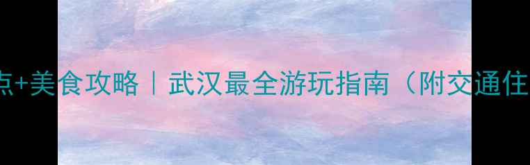 图片 🌟武昌必去景点+美食攻略｜武汉最全游玩指南（附交通住宿隐藏玩法）2