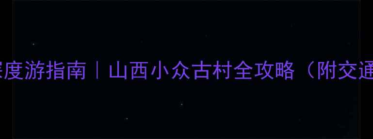 图片 🌟汾阳贾家庄深度游指南｜山西小众古村全攻略（附交通+美食+避坑）1