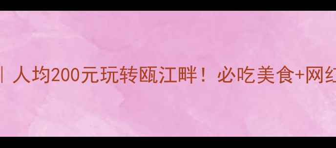 图片 🌟温州旅游攻略｜人均200元玩转瓯江畔！必吃美食+网红打卡地全攻略🍜