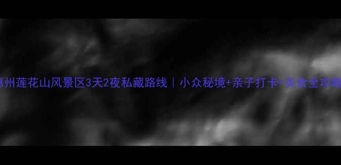 图片 🌸惠州莲花山风景区3天2夜私藏路线｜小众秘境+亲子打卡+美食全攻略🚗1