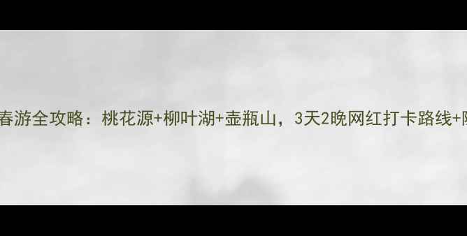 图片 🌸湖南常德春游全攻略：桃花源+柳叶湖+壶瓶山，3天2晚网红打卡路线+隐藏玩法🌊1