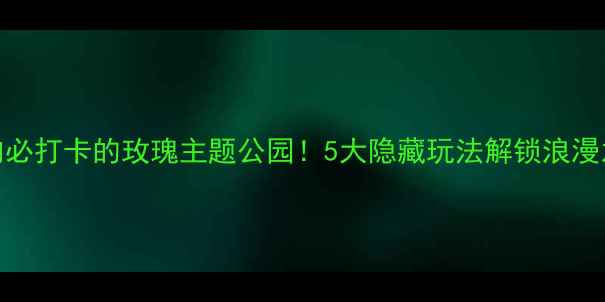 图片 🌹国内必打卡的玫瑰主题公园！5大隐藏玩法解锁浪漫之旅✨