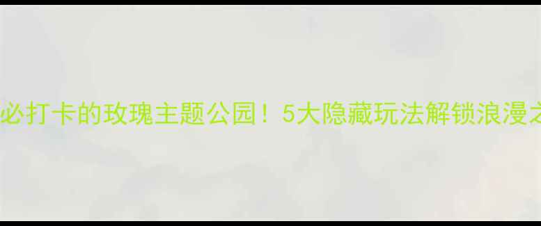 图片 🌹国内必打卡的玫瑰主题公园！5大隐藏玩法解锁浪漫之旅✨1