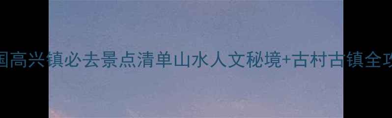 图片 🌿兴国高兴镇必去景点清单山水人文秘境+古村古镇全攻略✨