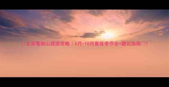 图片 🌿北京笔架山旅游攻略｜5月-10月最佳季节全+避坑指南📅1