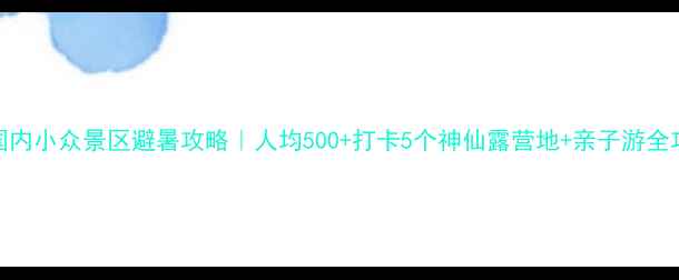 图片 🌿国内小众景区避暑攻略｜人均500+打卡5个神仙露营地+亲子游全攻略