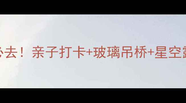 图片 🌿安徽宣城夏霖景区避暑必去！亲子打卡+玻璃吊桥+星空露营全攻略（附门票交通）