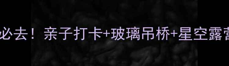 图片 🌿安徽宣城夏霖景区避暑必去！亲子打卡+玻璃吊桥+星空露营全攻略（附门票交通）1