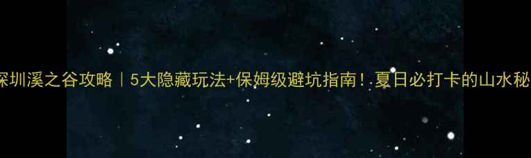 图片 🌿深圳溪之谷攻略｜5大隐藏玩法+保姆级避坑指南！夏日必打卡的山水秘境1
