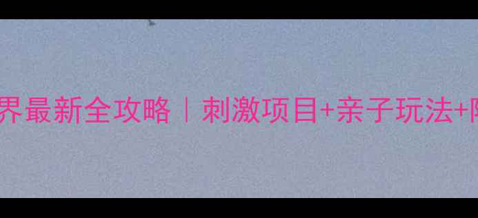 图片 🎢南京弘阳欢乐世界最新全攻略｜刺激项目+亲子玩法+隐藏彩蛋大公开！1