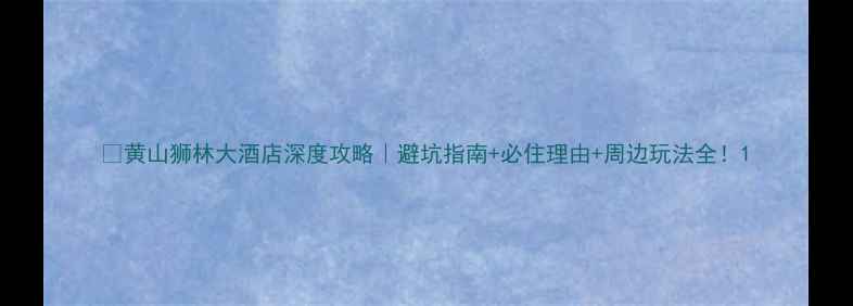 图片 🏨黄山狮林大酒店深度攻略｜避坑指南+必住理由+周边玩法全！1