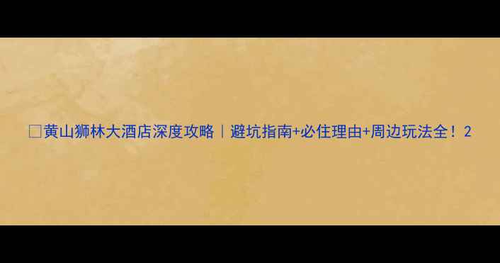 图片 🏨黄山狮林大酒店深度攻略｜避坑指南+必住理由+周边玩法全！2
