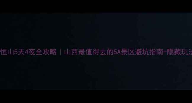 图片 🔥恒山5天4夜全攻略｜山西最值得去的5A景区避坑指南+隐藏玩法1