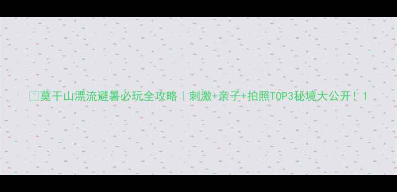 图片 🔥莫干山漂流避暑必玩全攻略｜刺激+亲子+拍照TOP3秘境大公开！1